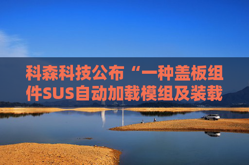 科森科技公布“一种盖板组件SUS自动加载模组及装载方法”专利