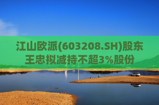 江山欧派(603208.SH)股东王忠拟减持不超3%股份