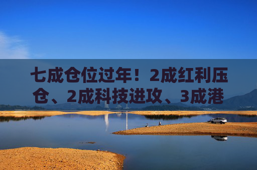 七成仓位过年！2成红利压仓、2成科技进攻、3成港股埋伏，我的春节配置单