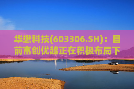 华懋科技(603306.SH)：目前富创优越正在积极布局下一代光通信核心器件