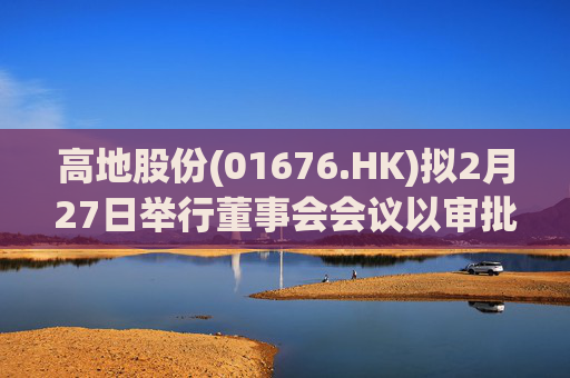 高地股份(01676.HK)拟2月27日举行董事会会议以审批中期业绩  第1张