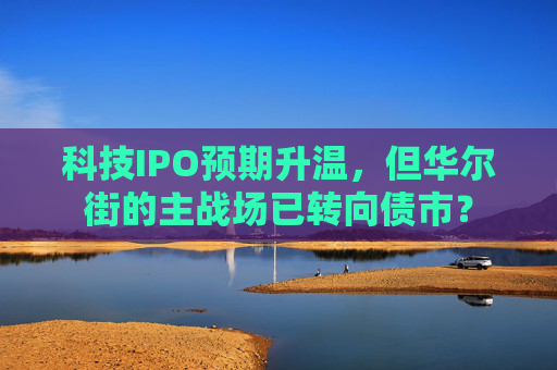 科技IPO预期升温，但华尔街的主战场已转向债市？