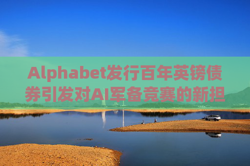 Alphabet发行百年英镑债券引发对AI军备竞赛的新担忧