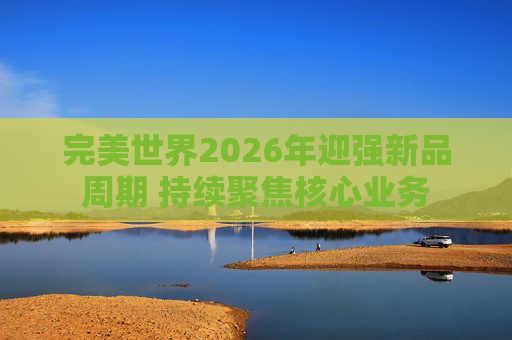 完美世界2026年迎强新品周期 持续聚焦核心业务