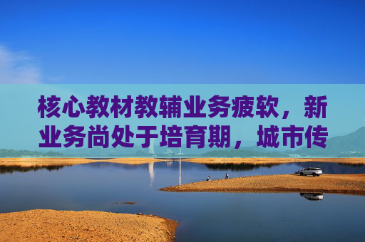 核心教材教辅业务疲软，新业务尚处于培育期，城市传媒将现上市后首亏