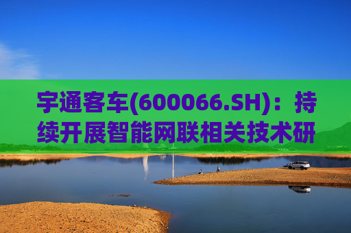 宇通客车(600066.SH)：持续开展智能网联相关技术研发与应用