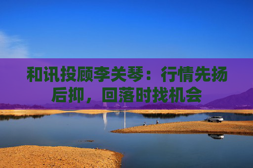 和讯投顾李关琴：行情先扬后抑，回落时找机会