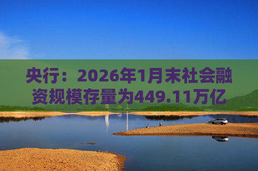 央行：2026年1月末社会融资规模存量为449.11万亿元，同比增长8.2%