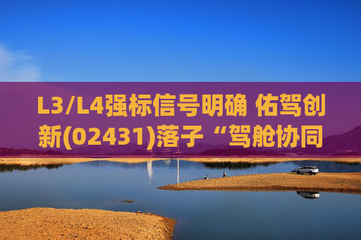 L3/L4强标信号明确 佑驾创新(02431)落子“驾舱协同”踩中政策红利