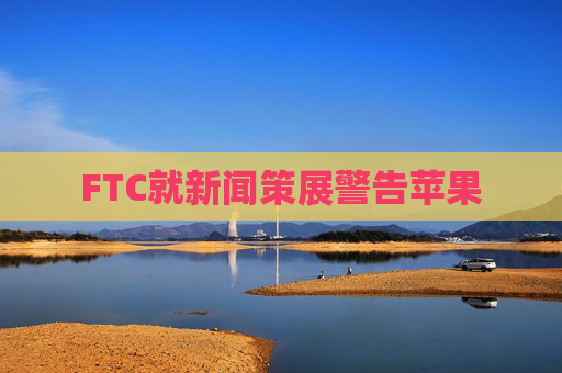 FTC就新闻策展警告苹果