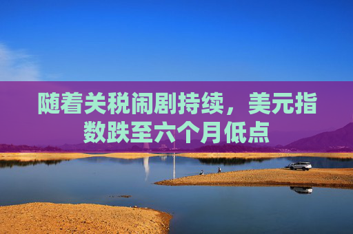 随着关税闹剧持续，美元指数跌至六个月低点  第1张