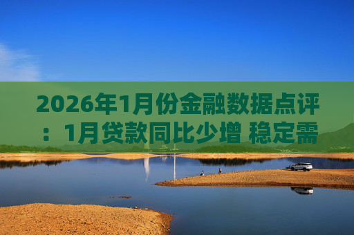 2026年1月份金融数据点评：1月贷款同比少增 稳定需求仍需政策加力
