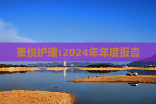豪悦护理:2024年年度报告