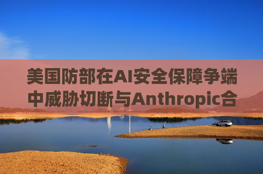 美国防部在AI安全保障争端中威胁切断与Anthropic合作