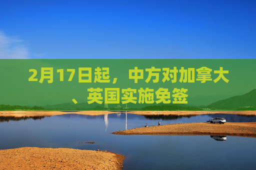 2月17日起，中方对加拿大、英国实施免签