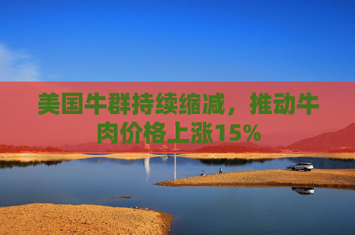 美国牛群持续缩减，推动牛肉价格上涨15%