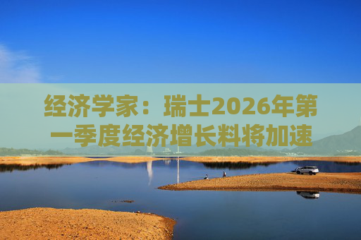 经济学家：瑞士2026年第一季度经济增长料将加速