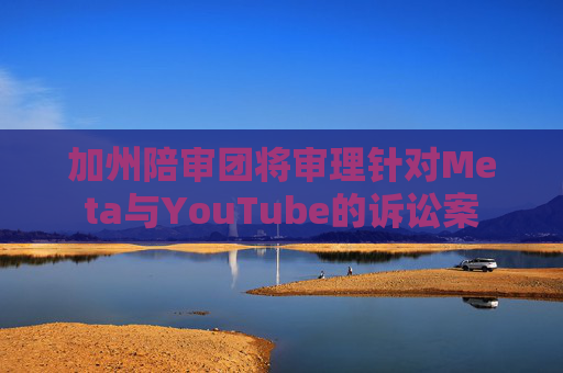 加州陪审团将审理针对Meta与YouTube的诉讼案