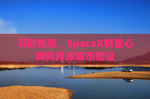 马斯克称，SpaceX将重心转向月球城市建设