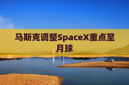 马斯克调整SpaceX重点至月球