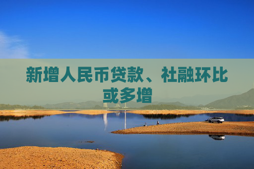 新增人民币贷款、社融环比或多增