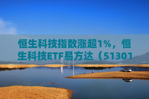 恒生科技指数涨超1%，恒生科技ETF易方达（513010）近6个交易日“吸金”超20亿元
