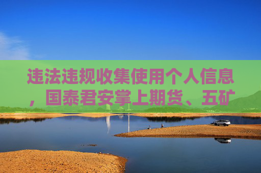 违法违规收集使用个人信息，国泰君安掌上期货、五矿期货等72款APP被通报