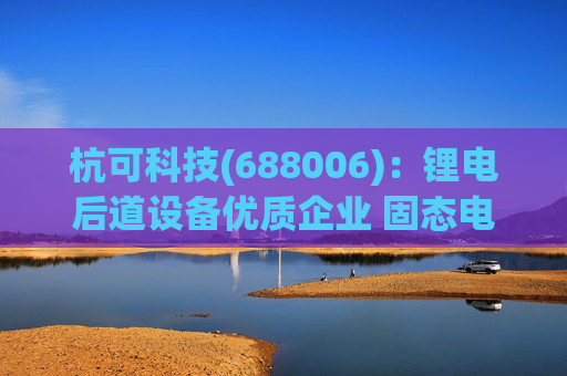 杭可科技(688006)：锂电后道设备优质企业 固态电池打开空间
