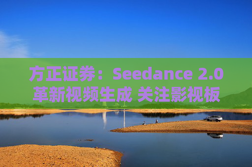 方正证券：Seedance 2.0革新视频生成 关注影视板块低位弹性机会  第1张