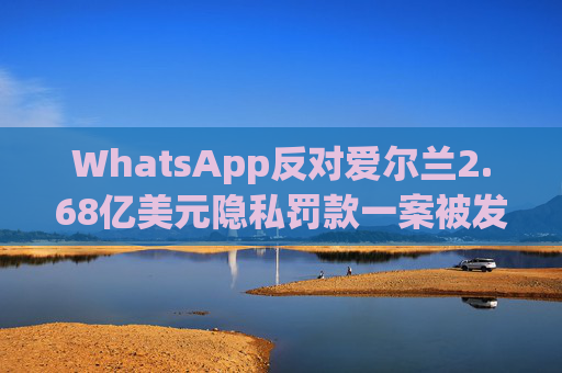 WhatsApp反对爱尔兰2.68亿美元隐私罚款一案被发回下级法庭重审