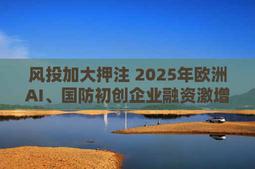 风投加大押注 2025年欧洲AI、国防初创企业融资激增