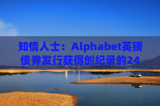 知情人士：Alphabet英镑债券发行获得创纪录的240亿英镑认购订单
