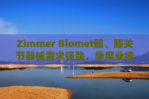 Zimmer Biomet髋、膝关节器械需求强劲，季度业绩超预期