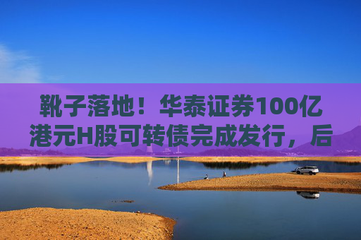 靴子落地!华泰证券100亿港元H股可转债完成发行,后续怎么走? 第1张 靴子落地!华泰证券100亿港元H股可转债完成发行,后续怎么走? 第1张