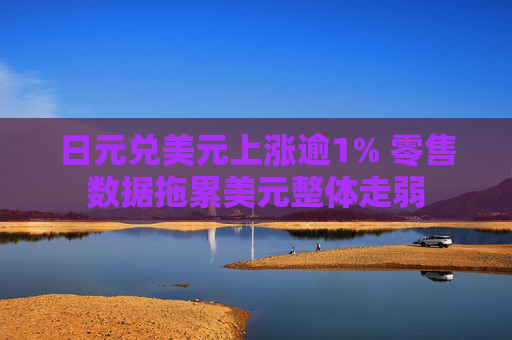 日元兑美元上涨逾1% 零售数据拖累美元整体走弱
