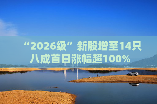 “2026级”新股增至14只 八成首日涨幅超100%