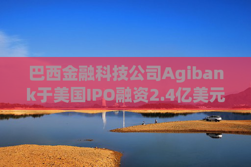 巴西金融科技公司Agibank于美国IPO融资2.4亿美元
