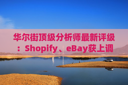华尔街顶级分析师最新评级：Shopify、eBay获上调