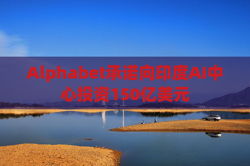 Alphabet承诺向印度AI中心投资150亿美元