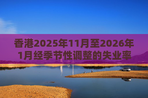 香港2025年11月至2026年1月经季节性调整的失业率为3.9% 就业不足率维持1.7%