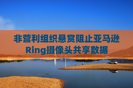 非营利组织悬赏阻止亚马逊Ring摄像头共享数据