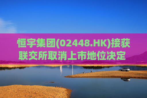 恒宇集团(02448.HK)接获联交所取消上市地位决定 因未履行复牌指引