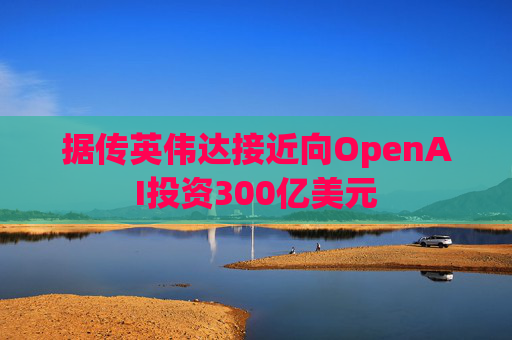 据传英伟达接近向OpenAI投资300亿美元