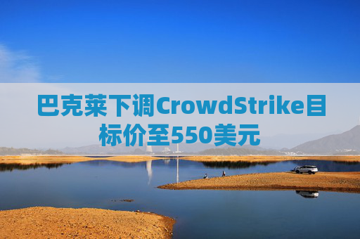 巴克莱下调CrowdStrike目标价至550美元