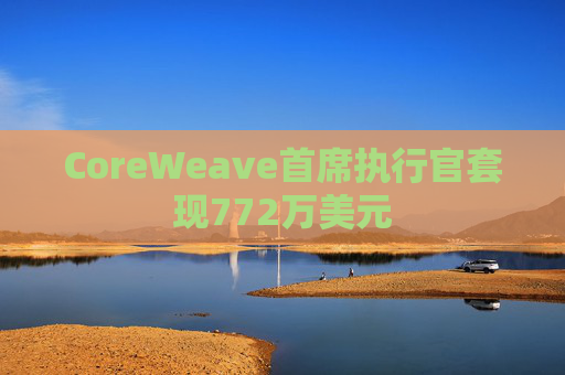 CoreWeave首席执行官套现772万美元