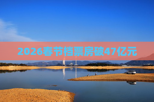 2026春节档票房破47亿元