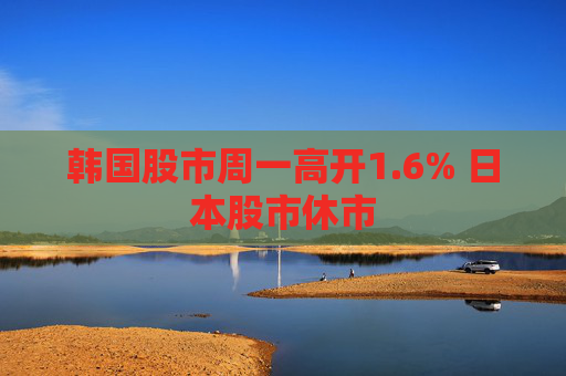 韩国股市周一高开1.6% 日本股市休市
