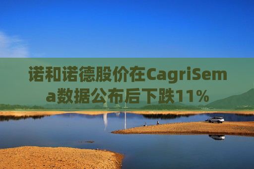 诺和诺德股价在CagriSema数据公布后下跌11%