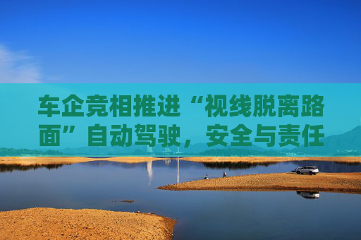 车企竞相推进“视线脱离路面”自动驾驶，安全与责任归属争议加剧  第1张