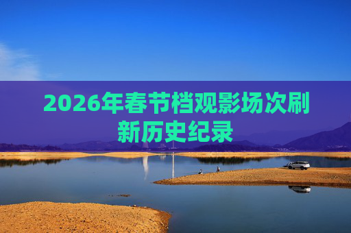 2026年春节档观影场次刷新历史纪录